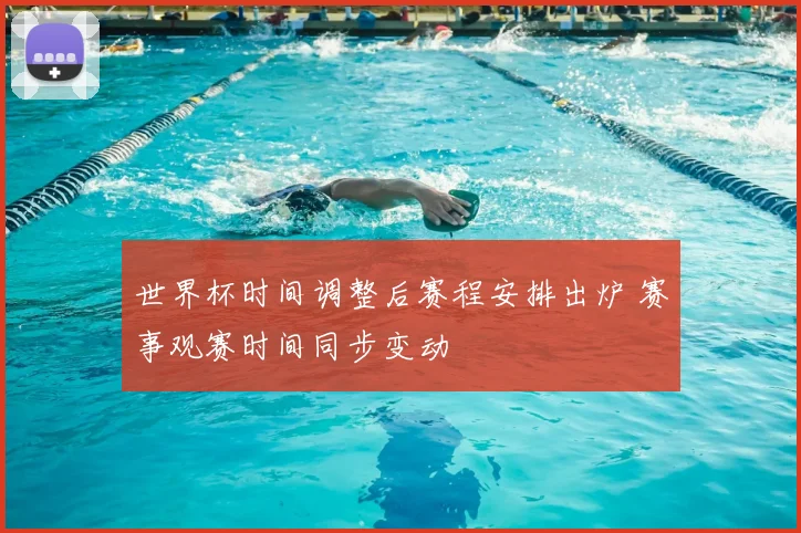 世界杯时间调整后赛程安排出炉 赛事观赛时间同步变动