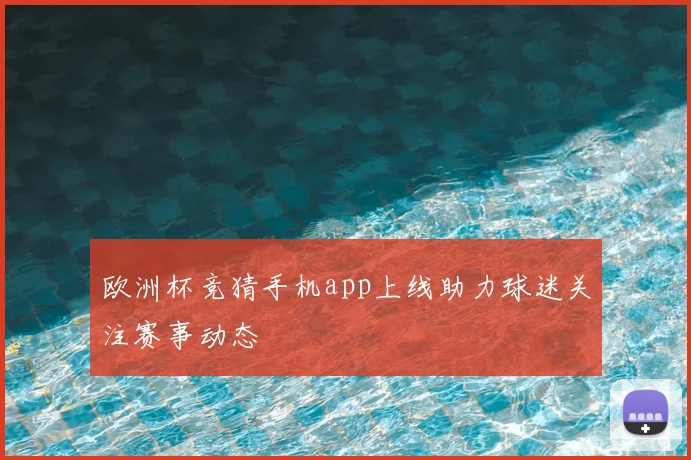 欧洲杯竞猜手机app上线助力球迷关注赛事动态