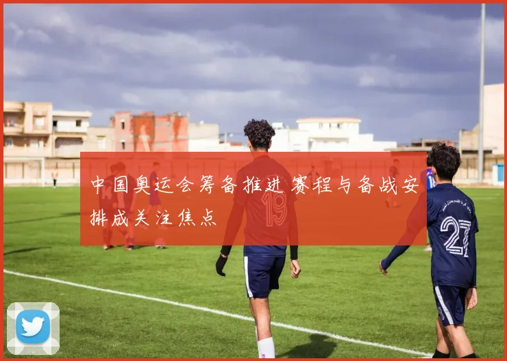 中国奥运会筹备推进 赛程与备战安排成关注焦点