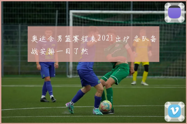 奥运会男篮赛程表2021出炉 各队备战安排一目了然
