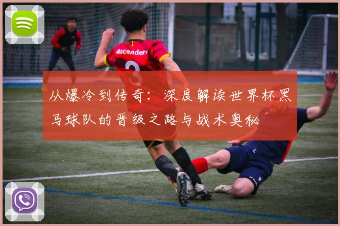 从爆冷到传奇:深度解读世界杯黑马球队的晋级之路与战术奥秘