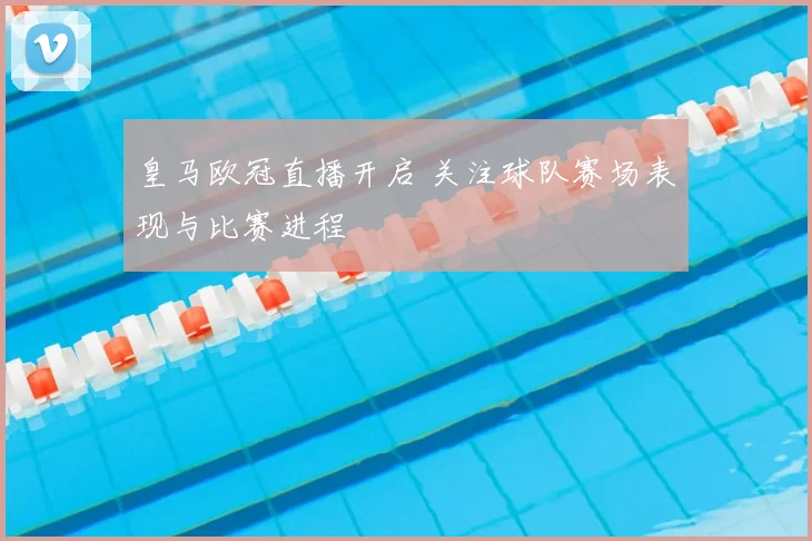 皇马欧冠直播开启 关注球队赛场表现与比赛进程
