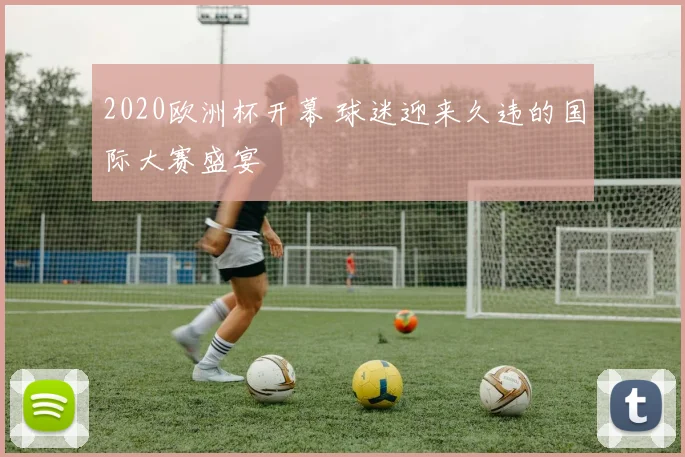 2020欧洲杯开幕 球迷迎来久违的国际大赛盛宴