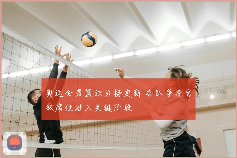 奥运会男篮积分榜更新 各队争夺晋级席位进入关键阶段