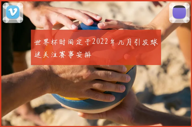 世界杯时间定于2022年几月引发球迷关注赛事安排