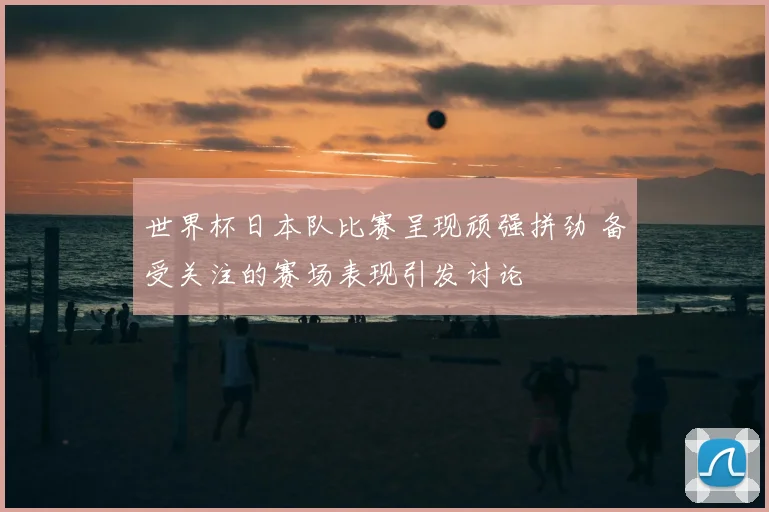世界杯日本队比赛呈现顽强拼劲 备受关注的赛场表现引发讨论