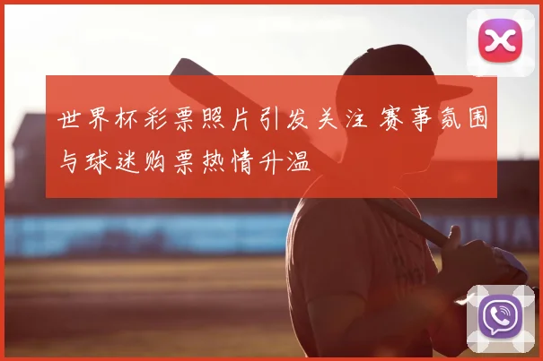 世界杯彩票照片引发关注 赛事氛围与球迷购票热情升温