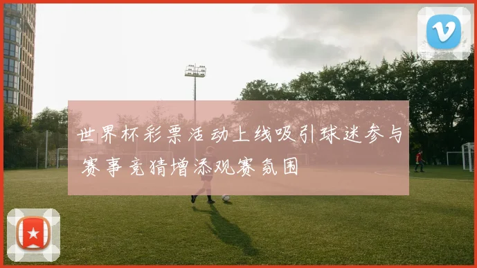 世界杯彩票活动上线吸引球迷参与 赛事竞猜增添观赛氛围