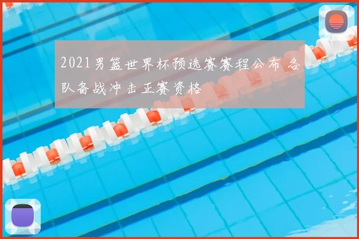2021男篮世界杯预选赛赛程公布 各队备战冲击正赛资格