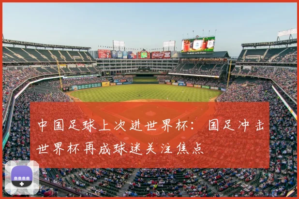 中国足球上次进世界杯:国足冲击世界杯再成球迷关注焦点