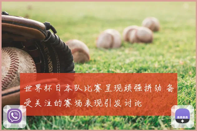 世界杯日本队比赛呈现顽强拼劲 备受关注的赛场表现引发讨论