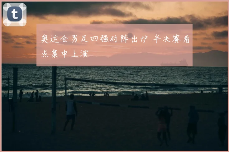 奥运会男足四强对阵出炉 半决赛看点集中上演