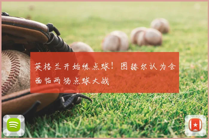 英格兰开始练点球!图赫尔认为会面临两场点球大战