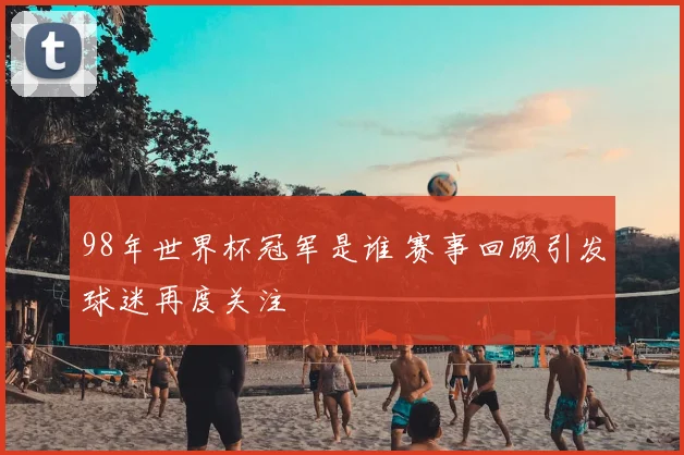 98年世界杯冠军是谁 赛事回顾引发球迷再度关注