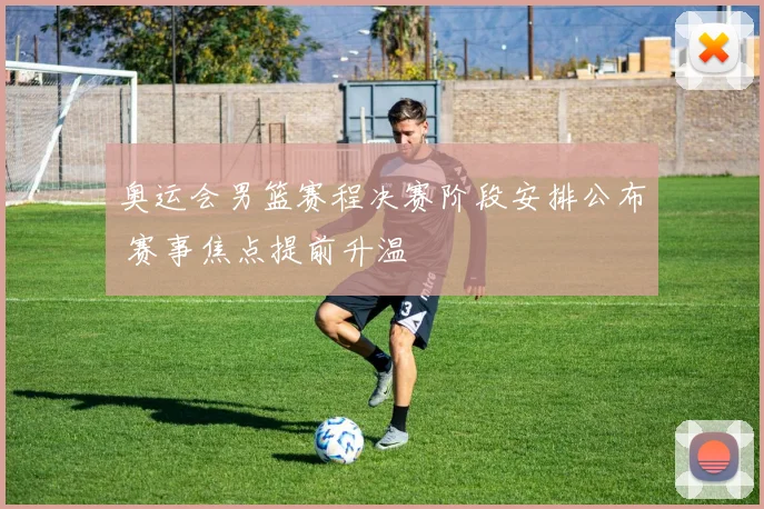 奥运会男篮赛程决赛阶段安排公布 赛事焦点提前升温