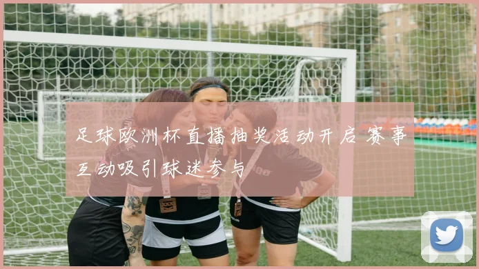 足球欧洲杯直播抽奖活动开启 赛事互动吸引球迷参与
