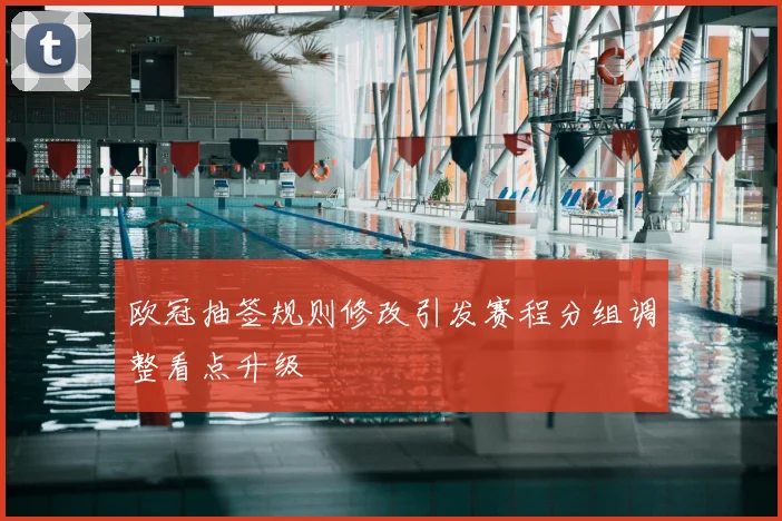 欧冠抽签规则修改引发赛程分组调整看点升级