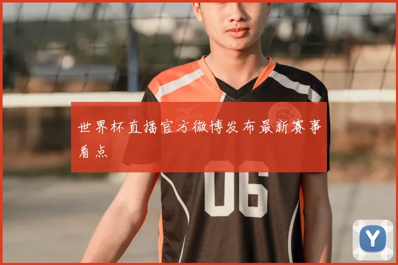世界杯直播官方微博发布最新赛事看点