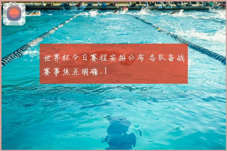 世界杯今日赛程安排公布 各队备战赛事焦点明确_1