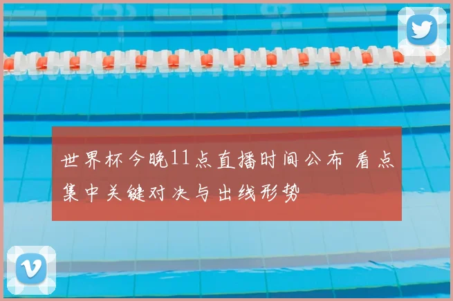 世界杯今晚11点直播时间公布 看点集中关键对决与出线形势