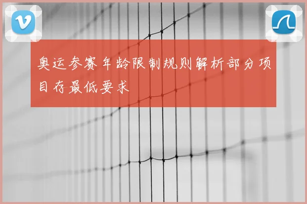 奥运参赛年龄限制规则解析部分项目存最低要求