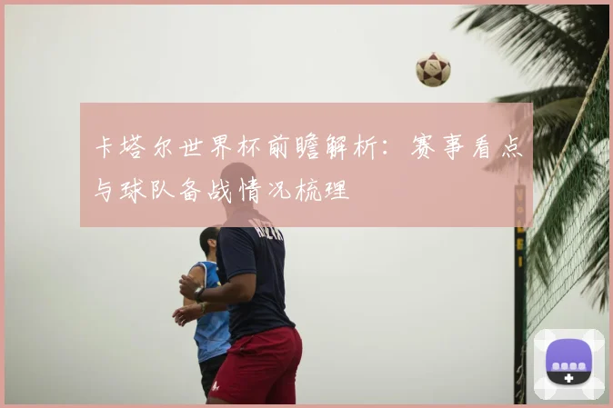 卡塔尔世界杯前瞻解析:赛事看点与球队备战情况梳理