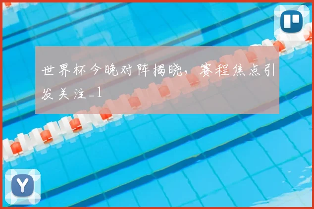 世界杯今晚对阵揭晓，赛程焦点引发关注_1