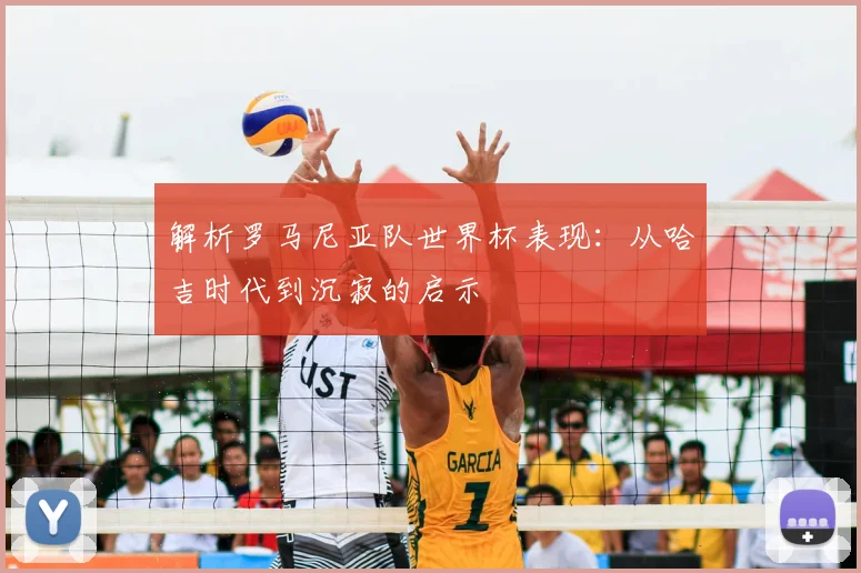 解析罗马尼亚队世界杯表现:从哈吉时代到沉寂的启示
