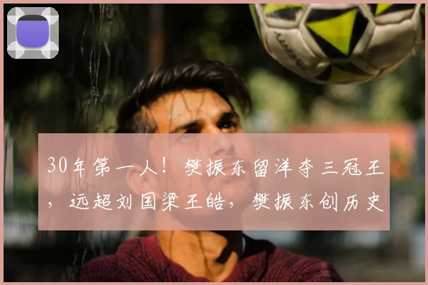 30年第一人!樊振东留洋夺三冠王,远超刘国梁王皓,樊振东创历史