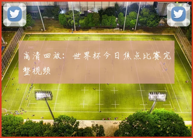 高清回放:世界杯今日焦点比赛完整视频