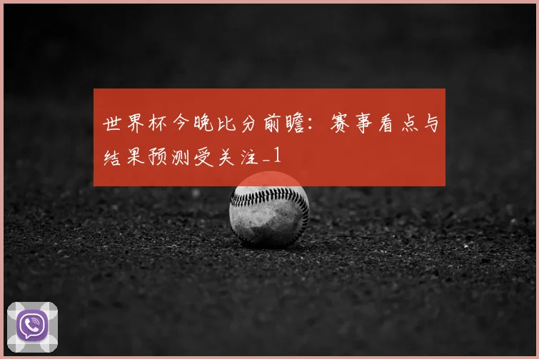 世界杯今晚比分前瞻:赛事看点与结果预测受关注_1