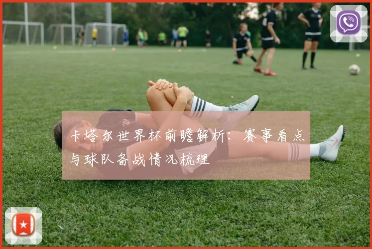 卡塔尔世界杯前瞻解析:赛事看点与球队备战情况梳理