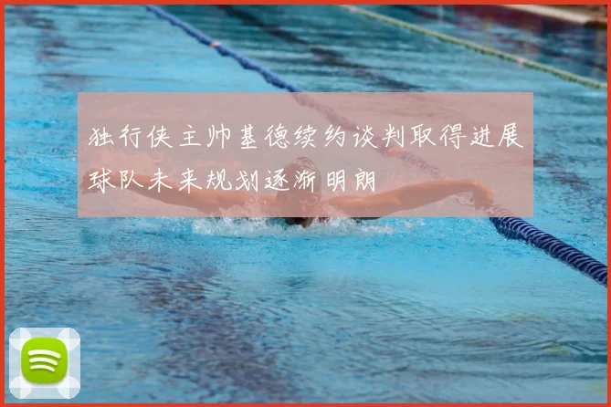 独行侠主帅基德续约谈判取得进展球队未来规划逐渐明朗