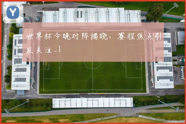 世界杯今晚对阵揭晓,赛程焦点引发关注_1