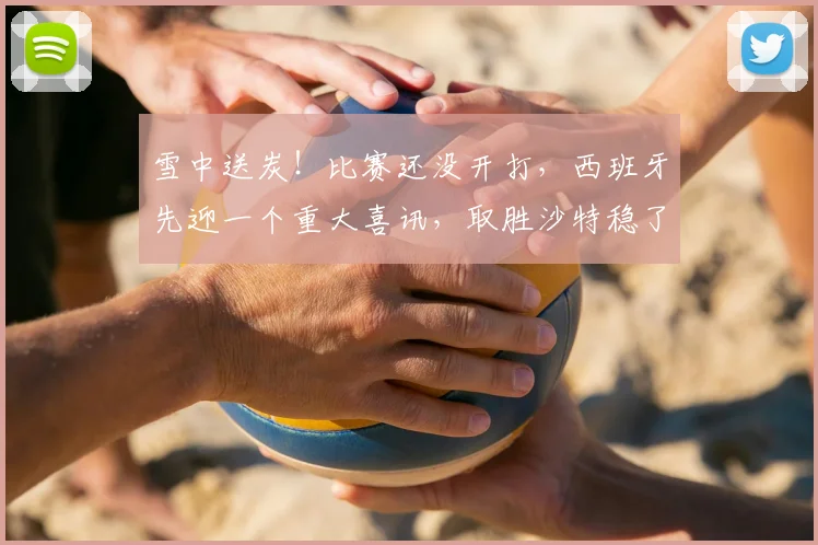 雪中送炭!比赛还没开打,西班牙先迎一个重大喜讯,取胜沙特稳了