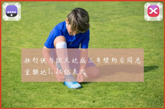 独行侠与欧文达成三年续约合同总金额达1.26亿美元