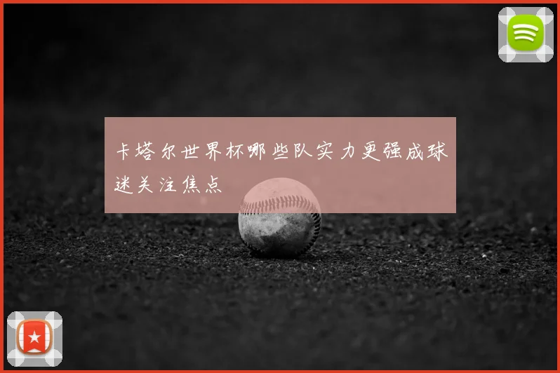 卡塔尔世界杯哪些队实力更强成球迷关注焦点
