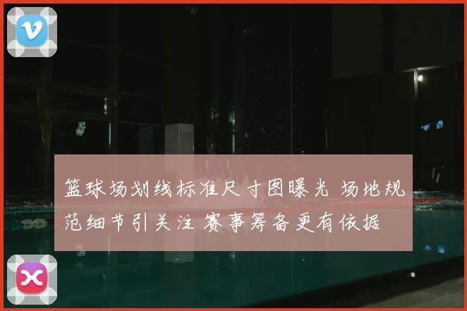 篮球场划线标准尺寸图曝光 场地规范细节引关注 赛事筹备更有依据