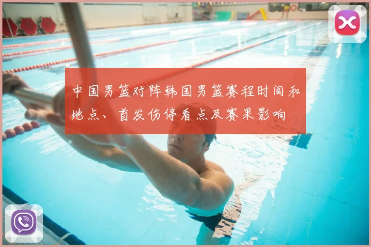 中国男篮对阵韩国男篮赛程时间和地点、首发伤停看点及赛果影响
