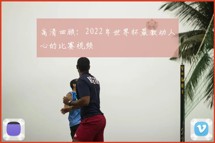 高清回顾:2022年世界杯最激动人心的比赛视频