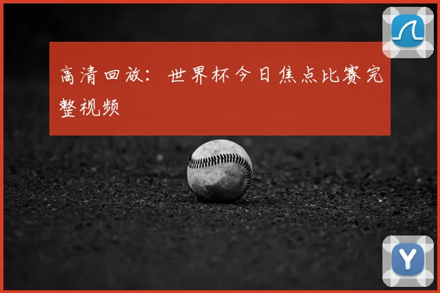 高清回放:世界杯今日焦点比赛完整视频